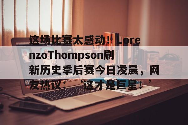 开云体育网页版登录入口-这场比赛太感动！LorenzoThompson刷新历史季后赛今日凌晨，网友热议：‘这才是巨星！’_