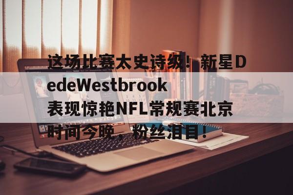 开云体育网页版登录入口-这场比赛太史诗级！新星DedeWestbrook表现惊艳NFL常规赛北京时间今晚，粉丝泪目！_westbrook威少