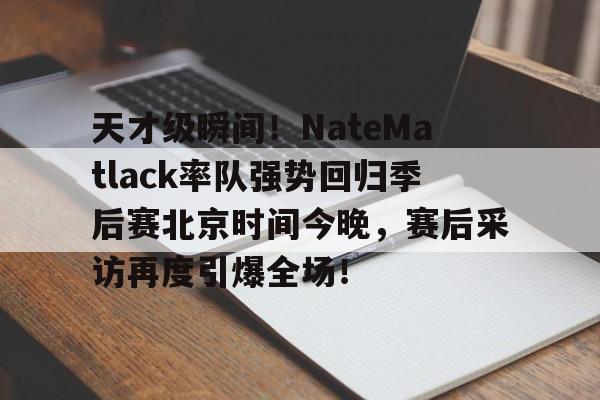 kaiyun网页版平台-天才级瞬间！NateMatlack率队强势回归季后赛北京时间今晚，赛后采访再度引爆全场！_2024年nba季后赛高光时刻